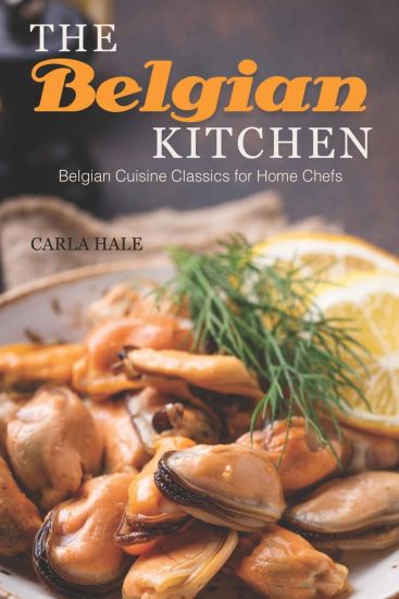 The Belgian Kitchen: Belgian Cuisine Classics for Home Chefs