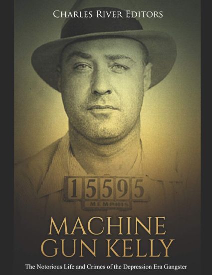 Machine Gun Kelly: The Notorious Life and Crimes of the Depression Era Gangster
