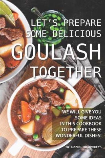 Let's Prepare Some Delicious Goulash Together: We Will Give You Some Ideas in This Cookbook to Prepare These Wonderful Dishes!