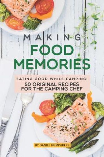 Making Food Memories: Eating Good While Camping: 50 Original Recipes for the Camping Chef