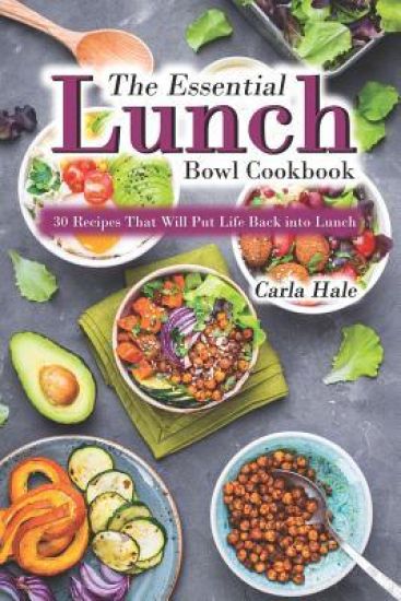 The Essential Lunch Bowl Cookbook: 30 Recipes That Will Put Life Back Into Lunch