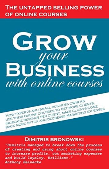 Grow Your Business with Online Courses: How Experts and Small Business Owners Use Their Online Courses to Get More Clients, Increase Revenue Per Clien