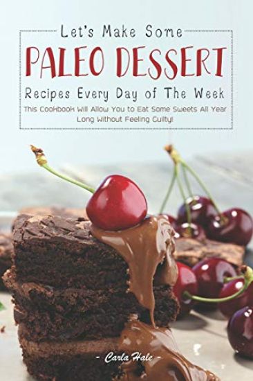 Let's Make Some Paleo Dessert Recipes Every Day of the Week: This Cookbook Will Allow You to Eat Some Sweets All Year Long Without Feeling Guilty!