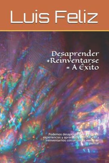 Desaprender + Reinventarse =A Exito: Podemos desaprender de las malas experiencia y aprendisaje del pasado y reinventarnos con un mejor modo de pensar