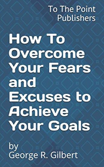 How to Overcome Your Fears and Excuses to Achieve Your Goals: 10 Action Steps to Success