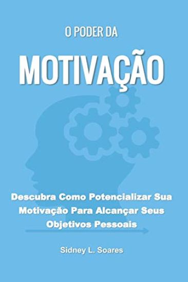 O Poder Da Motivação: Descubra Como Potencializar Sua Motivação Para Alcançar Seus Objetivos Pessoais