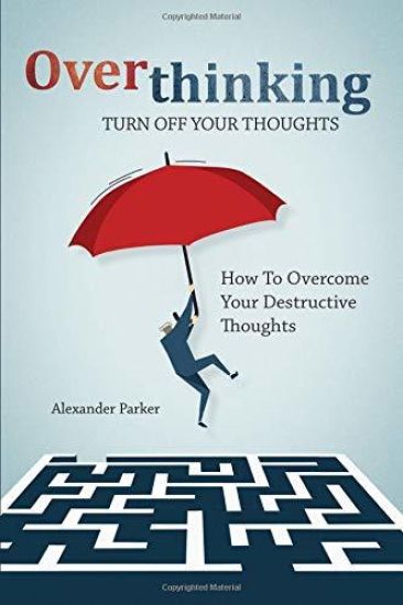 Overthinking: Turn Off Your Thoughts, How To Overcome Your Destructive Thoughts And Start Thinking Positively