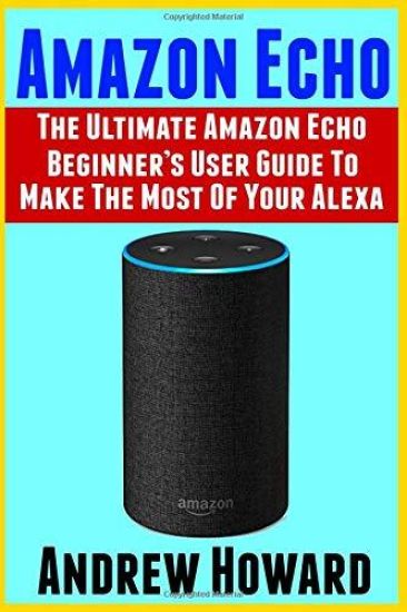 Amazon Echo: The Ultimate Amazon Echo Beginner's User Guide to Make the Most of Your Alexa (Echo, Alexa, Dot, 2019 Manual, Apps Boo