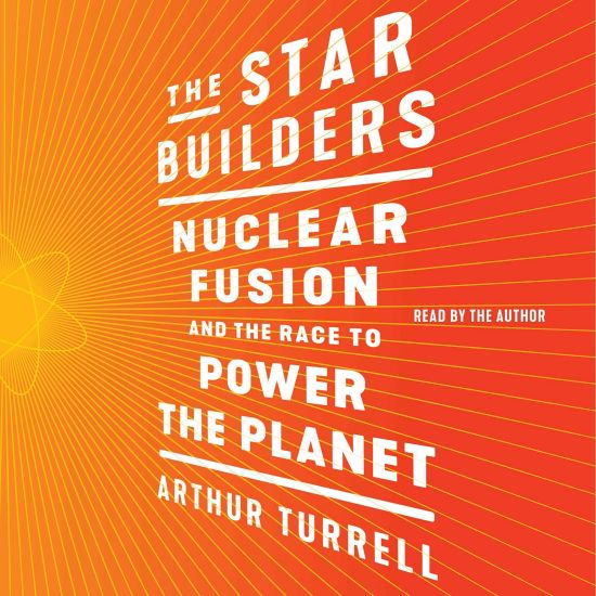 The Star Builders: Nuclear Fusion and the Race to Power the Planet