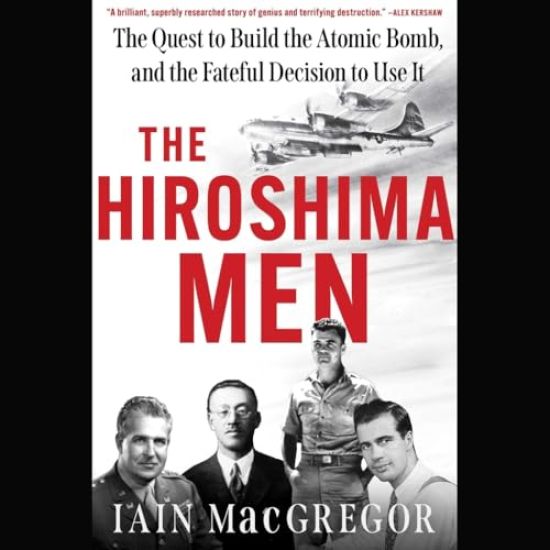 The Hiroshima Men: The Quest to Build the Atomic Bomb, and the Fateful Decision to Use It