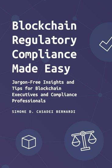Blockchain Regulatory Compliance Made Easy: Jargon-Free Insights and Tips for Blockchain Executives and Compliance Professionals