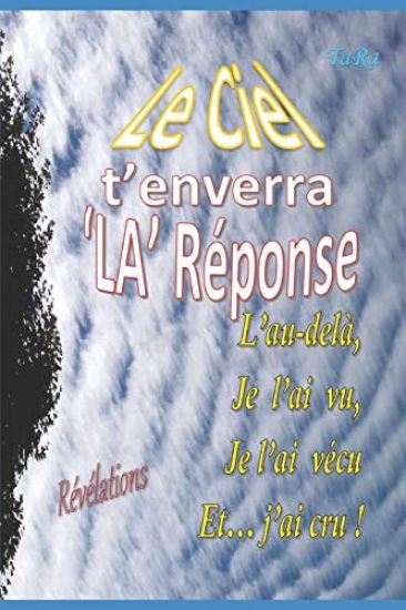Le Ciel t'Enverra La Réponse: L'Au-Delà, Je l'Ai Vu, Je l'Ai Vécu Et... j'Ai Cru !