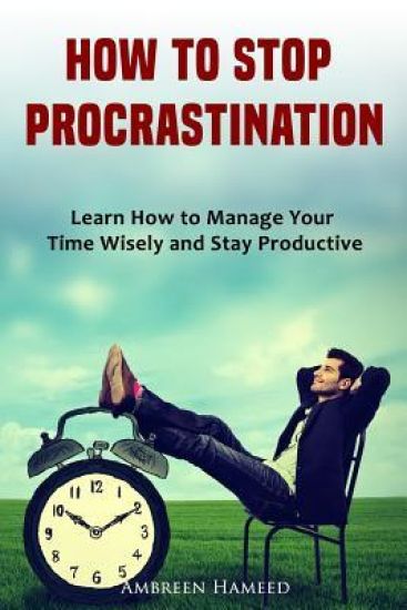 How to Stop Procrastination: Learn How to Manage Your Time Wisely and Stay Productive