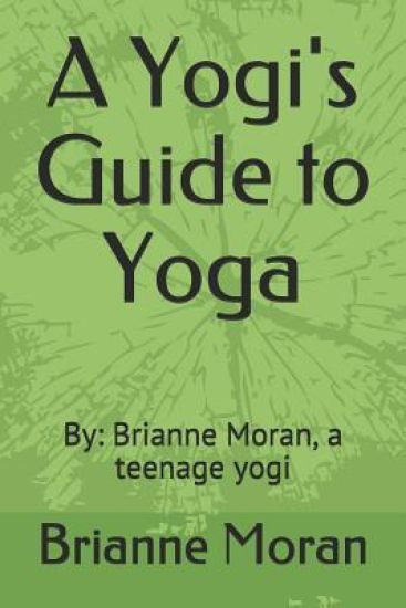 A Yogi's Guide to Yoga: By: Brianne Moran, a Teenage Yogi