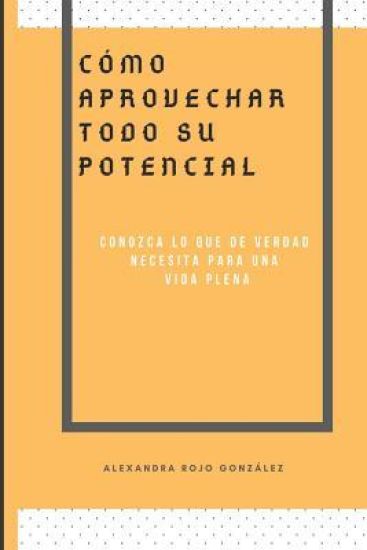 Cómo Aprovechar Todo Su Pontencial: Conozca Lo Que de Verdad Necesita Para Una Vida Plena