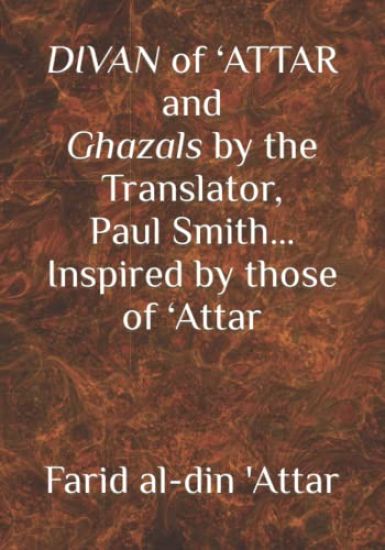 DIVAN of 'ATTAR and ghazals by the Translator, Paul Smith Inspired by those of 'Attar