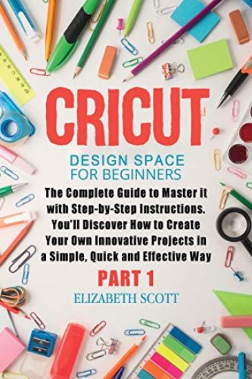 Cricut Design Space for Beginners: The Complete Guide to Master it with Step-by-Step Instructions. You'll Discover How to Create Your Own Innovative P