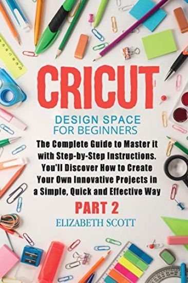 Cricut Design Space for Beginners: The Complete Guide to Master it with Step-by-Step Instructions. You'll Discover How to Create Your Own Innovative P