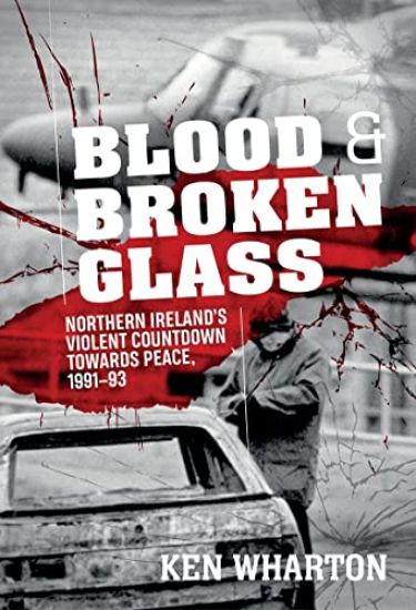 Blood and Broken Glass: Northern Ireland's Violent Countdown Towards Peace 1991-1993