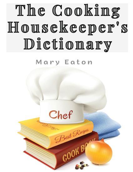 The Cooking Housekeeper's Dictionary: A System Of Modern Cookery