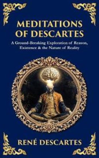 Meditations of Descartes: A Ground-Breaking Exploration of Reason, Existence & the Nature of Reality