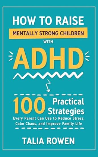 How to Raise Mentally Strong Children With ADHD: 100 Practical Strategies Every Parent Can Use to Reduce Stress, Calm Chaos, and Improve Family Life