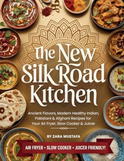 The New Silk Road Kitchen: Ancient Flavors, Modern Healthy Indian, Pakistani & Afghani Recipes for Your Air Fryer, Slow Cooker & Juicer