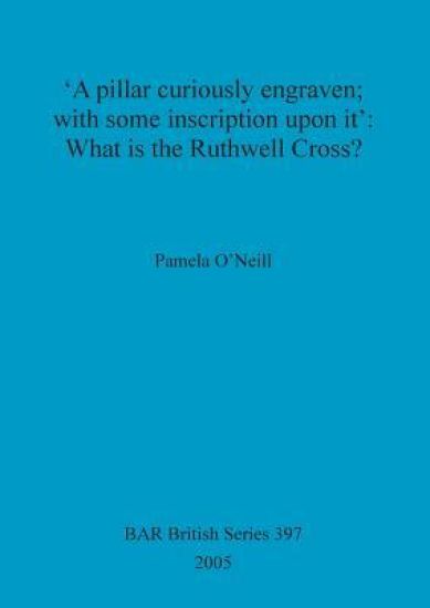 'A pillar curiously engraven; with some inscription upon it': What is the Ruthwell Cross
