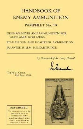 Handbook of Enemy Ammunition: War Office Pamphlet No 10; German Mines and Ammunition for Guns and Howitzers. Italian Gun and Howitzer Ammunition. Japanese 25 M.M. H.E. Cartridge