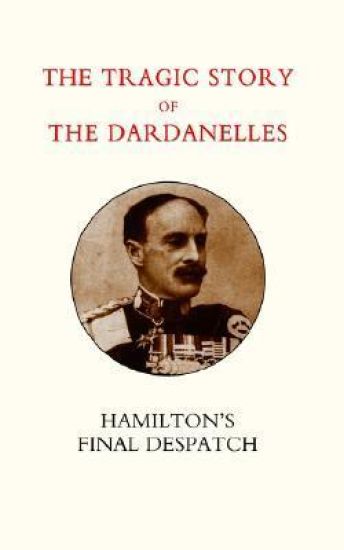Tragic Story of the Dardanelles. Ian Hamilton's Final Despatch