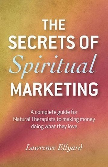 Secrets of Spiritual Marketing, The – A complete guide for Natural Therapists to making money doing what they love