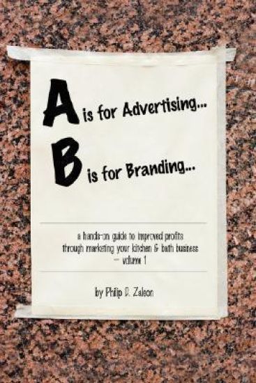 A is for Advertising... B is for Branding - A Hands-On Guide to Improved Profits Through Marketing Your Kitchen & Bath Business - Volume 1