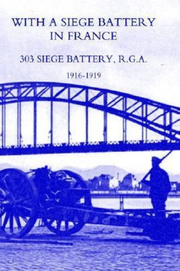 With A Siege Battery in France. 303 Siege Battery, R.G.A 1916-1919