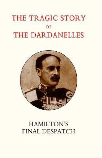Tragic Story of the Dardanelles. Ian Hamilton's Final Despatch
