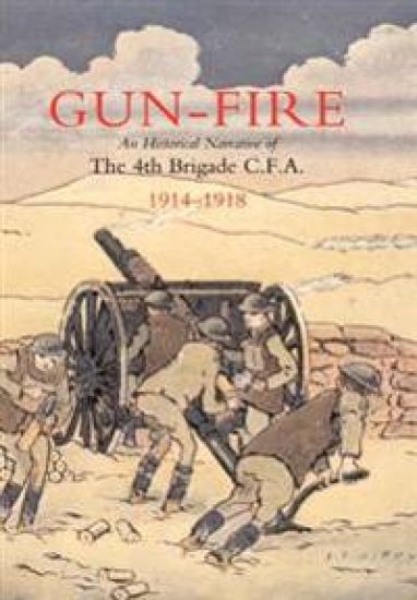 GUN FIRE An Historical Narrative of the 4th Brigade C.F.A. in the Great War (1914-1918)