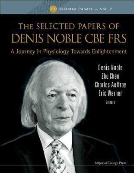 Selected Papers Of Denis Noble Cbe Frs, The: A Journey In Physiology Towards Enlightenment