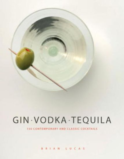 Gin, Vodka, Tequila: 150 Contemporary and Classic Cocktails