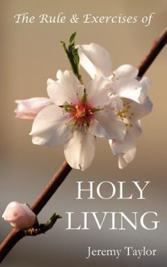 The Rule & Exercises of Holy Living (in Which are Described the Means & Instruments of Obtaining Every Virtue & the Remedies Against Every Vice, & Considerations Serving to the Resisting All Temptations Together with Prayers Containing the Whole Duty of a
