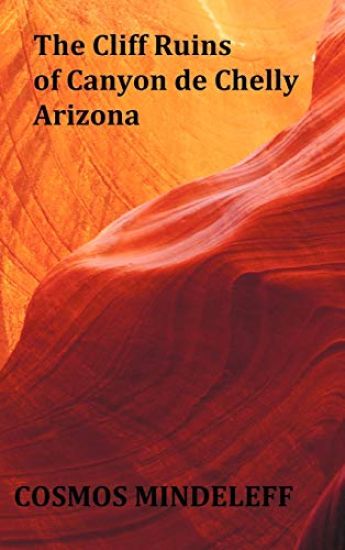 the Cliff Ruins of Canyon De Chelly, Arizona - with Original Illustrations and Index - Sixteenth Annual Report of the Bureau of Ethnology to the Secretary of the Smithsonian Institution, 1894-95, Government Printing Office, Washington, 1897, Pages 73-198