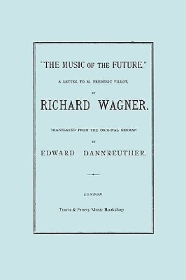 The Music of the Future, a Letter to Frederic Villot, by Richard Wagner, Translated by Edward Dannreuther. (Facsimile of 1873 Edition).