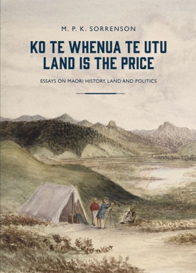 Ko te Whenua te Utu / Land is the Price: Essays on Maori History, Land and Politics