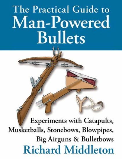 The Practical Guide to Man-powered Bullets: Experiments with Catapults, Musketballs, Stonebows, Blowpipes, Big Airguns and Bullet Bows