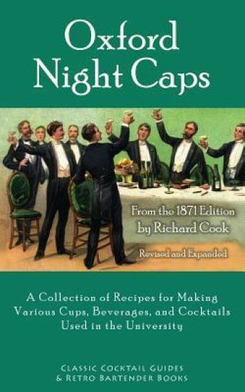 Oxford Night Caps: A Collection of Recipes for Making Various Cups, Beverages, and Cocktails Used in the University