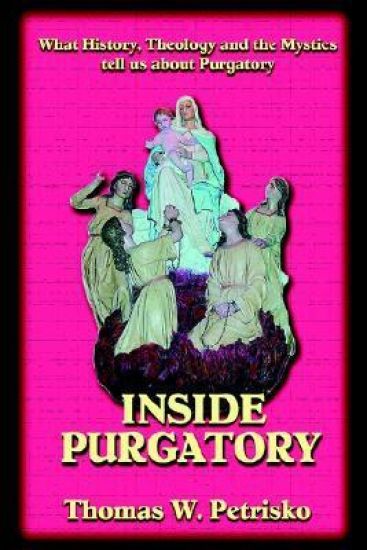 Inside Purgatory: What History, Theology and the Mystics Tell Us about Purgatory