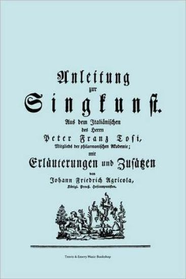 Anleitung Zur Singkunst. Aus Dem Italianischen Des Herrn Peter Franz Tosi, Mitglieds Der Philarmonischen Akademie Mit Erlauterungen Und Zusatzen Von Johann Friedrich Agricola, Konigl Preuss. Hofcomponisten. [Faksimile 1757].