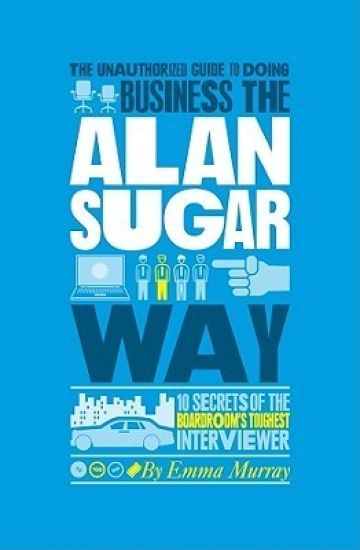 The Unauthorized Guide To Doing Business the Alan Sugar Way
