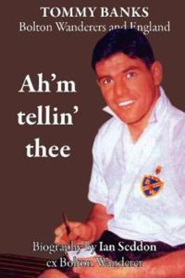 Ah'm Tellin' Thee - a Biography of Tommy Banks, Bolton Wanderers and England