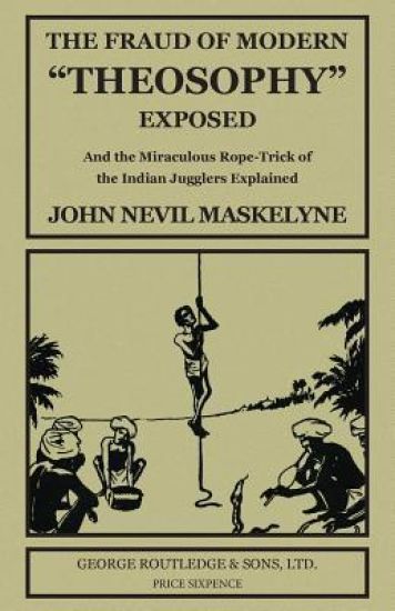 The Fraud of Modern "Theosophy" Exposed: And the Miraculous Rope-Trick of the Indian Jugglers Explained