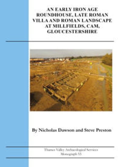 An Early Iron Age Roundhouse, Late Roman Villa and Roman Landscape at Millfields, Cam, Gloucestershire