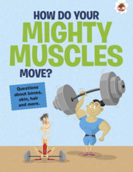 The Curious Kid's Guide To The Human Body: HOW DO YOUR MIGHTY MUSCLES MOVE?